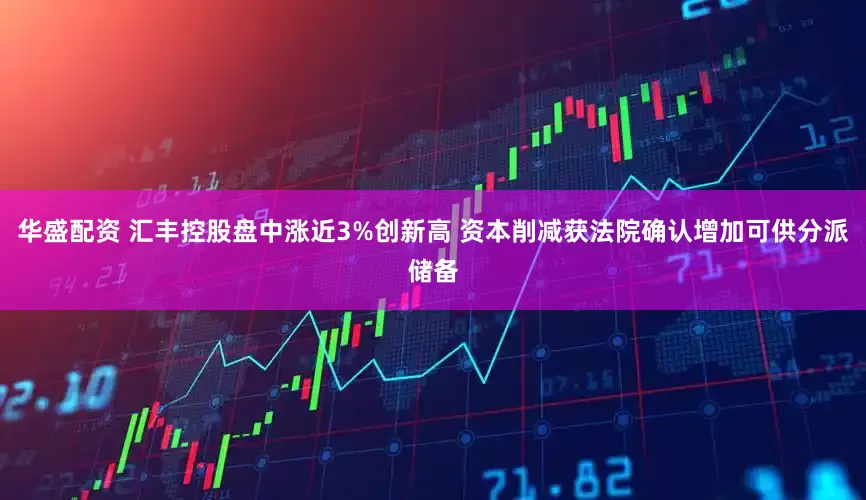 华盛配资 汇丰控股盘中涨近3%创新高 资本削减获法院确认增加可供分派储备