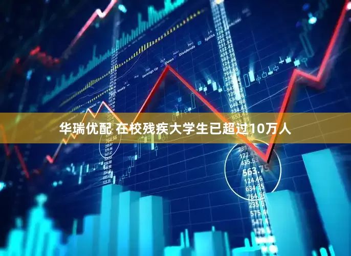 华瑞优配 在校残疾大学生已超过10万人