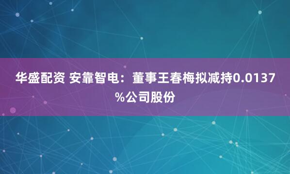 华盛配资 安靠智电：董事王春梅拟减持0.0137%公司股份