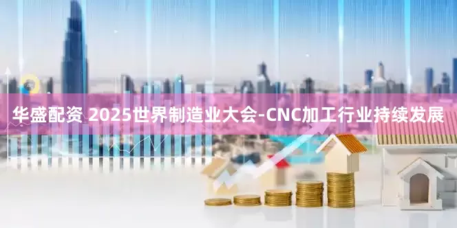 华盛配资 2025世界制造业大会-CNC加工行业持续发展