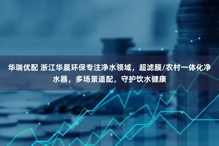 华瑞优配 浙江华晨环保专注净水领域，超滤膜/农村一体化净水器，多场景适配，守护饮水健康