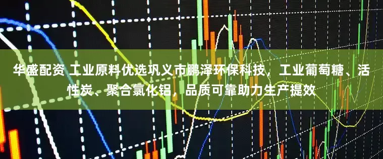 华盛配资 工业原料优选巩义市鹏泽环保科技，工业葡萄糖、活性炭、聚合氯化铝，品质可靠助力生产提效