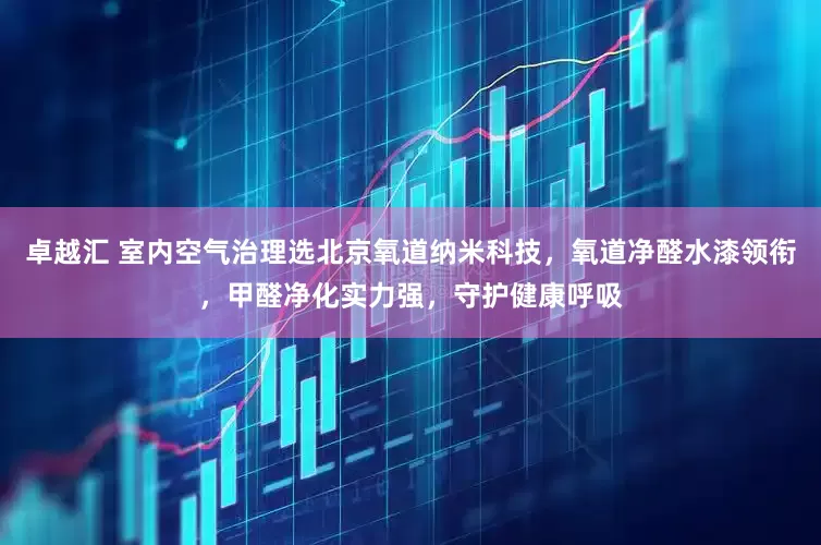 卓越汇 室内空气治理选北京氧道纳米科技，氧道净醛水漆领衔，甲醛净化实力强，守护健康呼吸