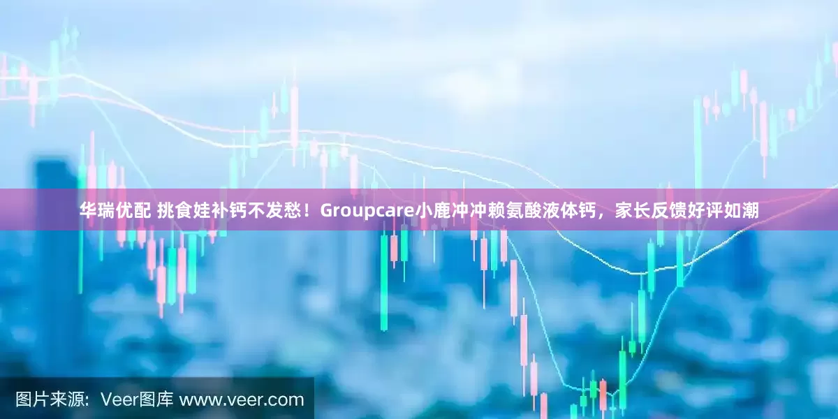 华瑞优配 挑食娃补钙不发愁！Groupcare小鹿冲冲赖氨酸液体钙，家长反馈好评如潮